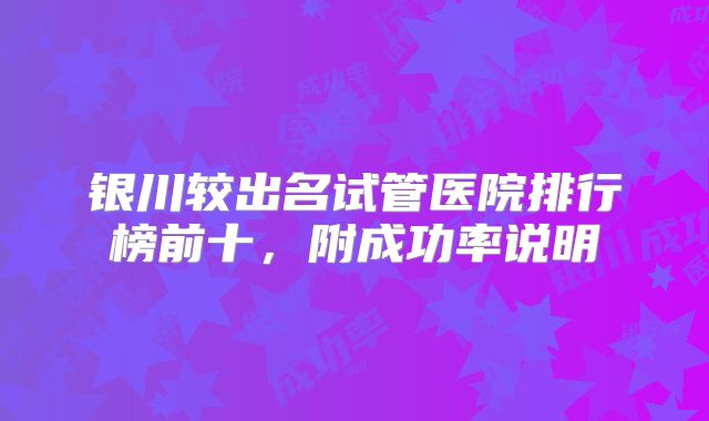 银川较出名试管医院排行榜前十，附成功率说明