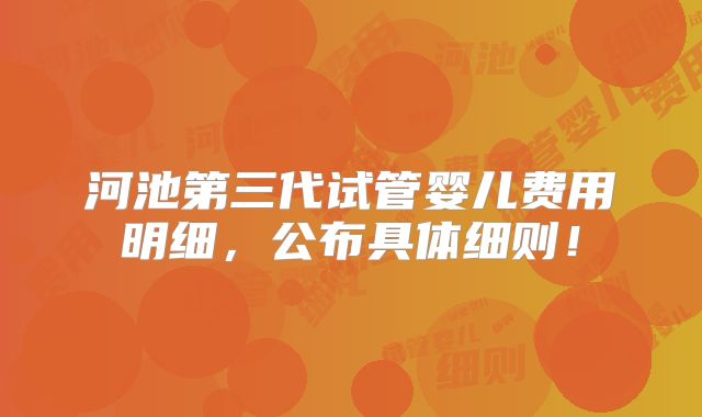 河池第三代试管婴儿费用明细，公布具体细则！