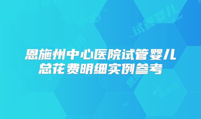 恩施州中心医院试管婴儿总花费明细实例参考