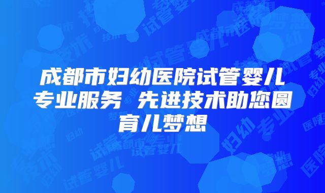 成都市妇幼医院试管婴儿专业服务 先进技术助您圆育儿梦想