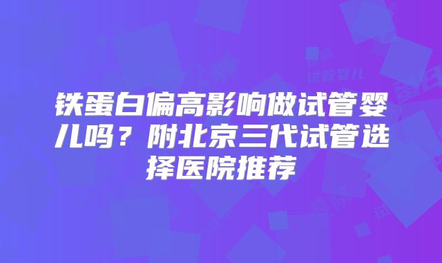 铁蛋白偏高影响做试管婴儿吗？附北京三代试管选择医院推荐