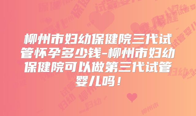 柳州市妇幼保健院三代试管怀孕多少钱-柳州市妇幼保健院可以做第三代试管婴儿吗！