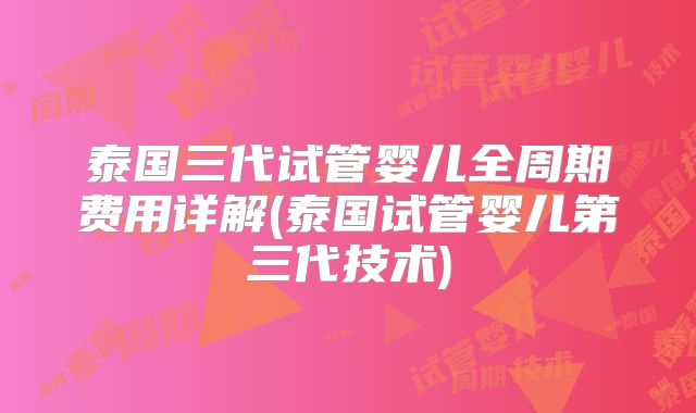 泰国三代试管婴儿全周期费用详解(泰国试管婴儿第三代技术)