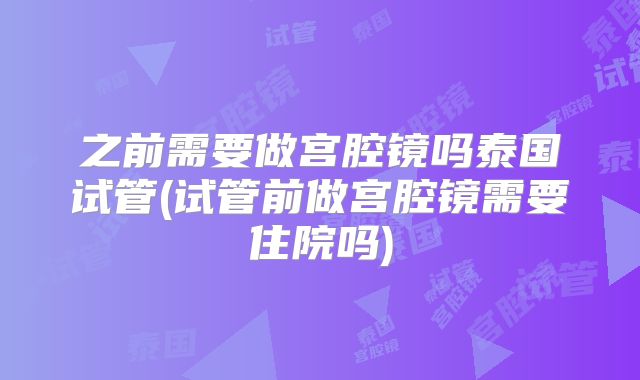 之前需要做宫腔镜吗泰国试管(试管前做宫腔镜需要住院吗)