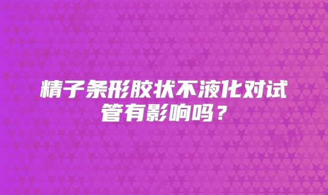 精子条形胶状不液化对试管有影响吗?