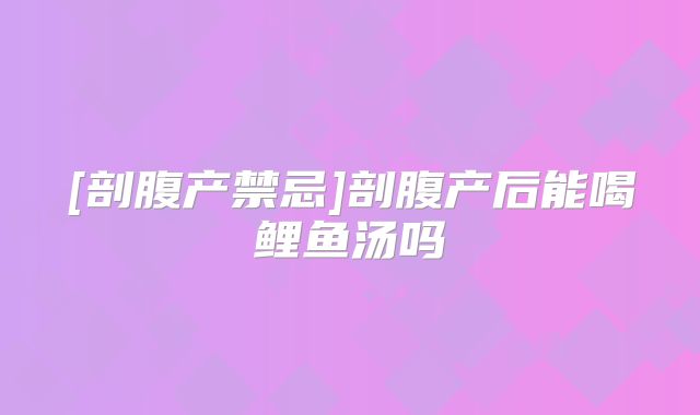 [剖腹产禁忌]剖腹产后能喝鲤鱼汤吗