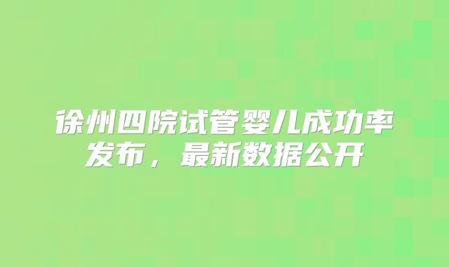 徐州四院试管婴儿成功率发布,最新数据公开