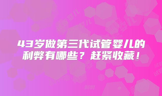 43岁做第三代试管婴儿的利弊有哪些？赶紧收藏！