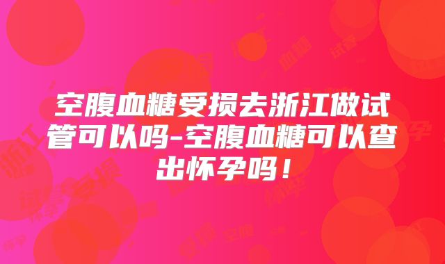 空腹血糖受损去浙江做试管可以吗-空腹血糖可以查出怀孕吗！