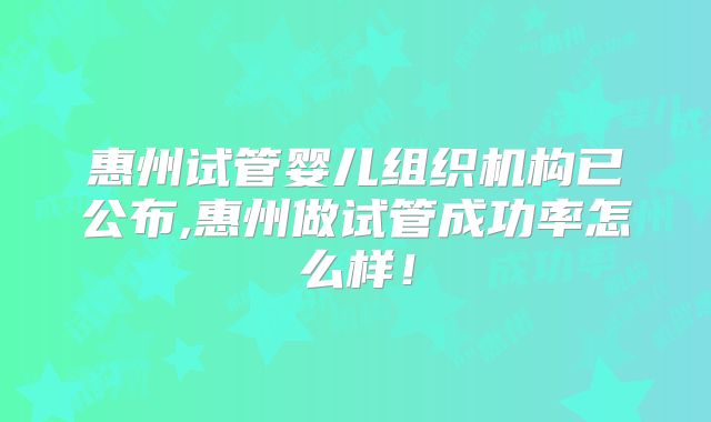 惠州试管婴儿组织机构已公布,惠州做试管成功率怎么样！