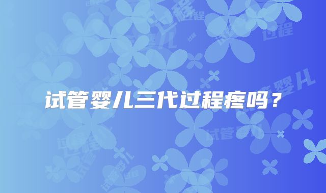 试管婴儿三代过程疼吗?