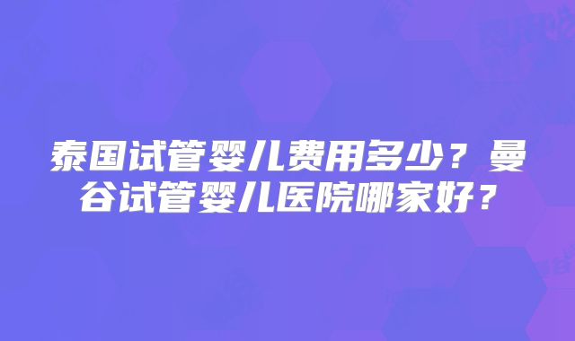泰国试管婴儿费用多少？曼谷试管婴儿医院哪家好？