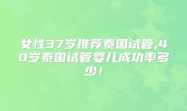 女性37岁推荐泰国试管,40岁泰国试管婴儿成功率多少!
