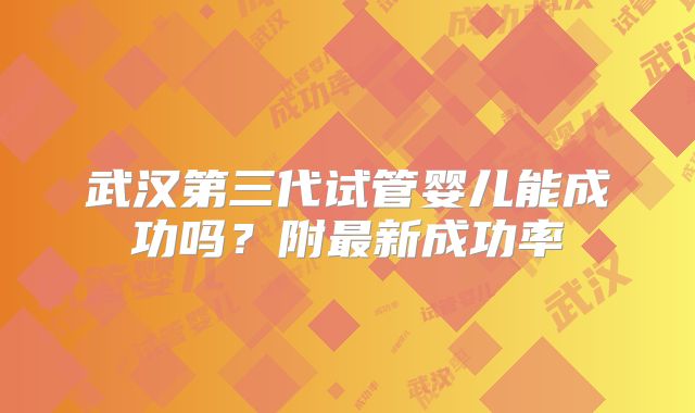 武汉第三代试管婴儿能成功吗?附最新成功率