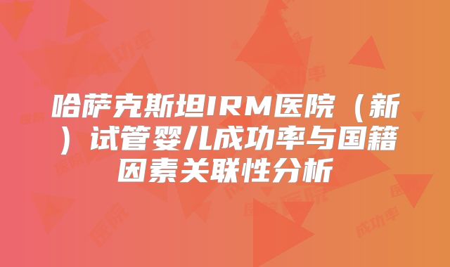 哈萨克斯坦IRM医院（新）试管婴儿成功率与国籍因素关联性分析