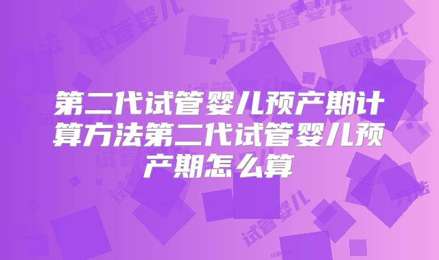 第二代试管婴儿预产期计算方法第二代试管婴儿预产期怎么算