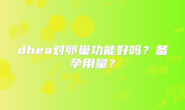 dhea对卵巢功能好吗？备孕用量？