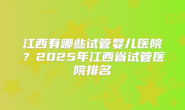 江西有哪些试管婴儿医院？2025年江西省试管医院排名