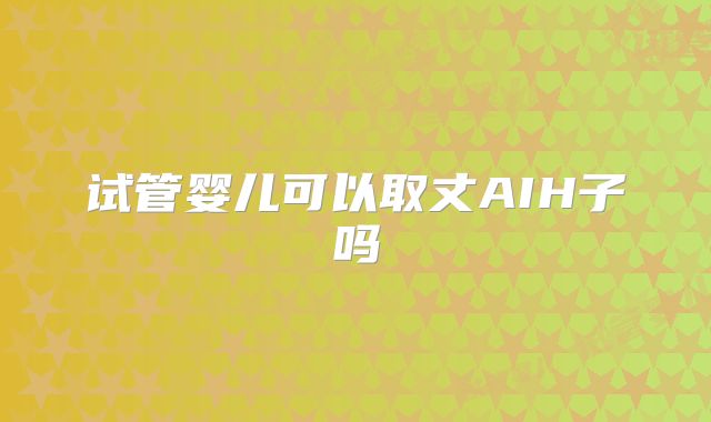 试管婴儿可以取丈AIH子吗