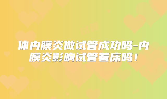 体内膜炎做试管成功吗-内膜炎影响试管着床吗！
