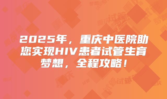 2025年，重庆中医院助您实现HIV患者试管生育梦想，全程攻略！