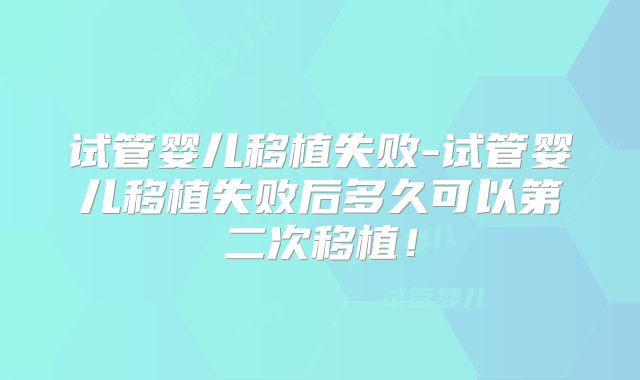 试管婴儿移植失败-试管婴儿移植失败后多久可以第二次移植！