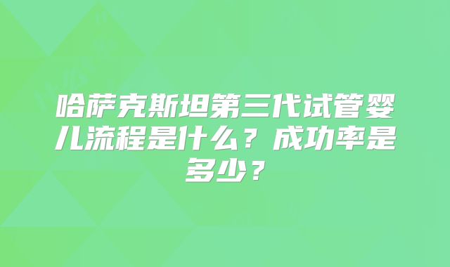 哈萨克斯坦第三代试管婴儿流程是什么？成功率是多少？