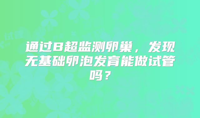 通过B超监测卵巢，发现无基础卵泡发育能做试管吗？