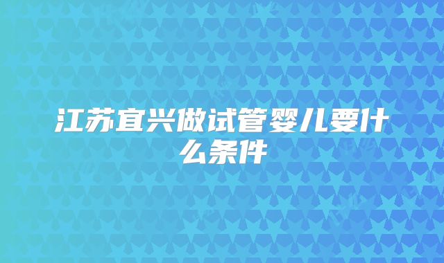 江苏宜兴做试管婴儿要什么条件