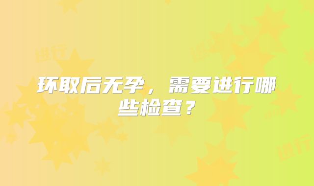 环取后无孕,需要进行哪些检查?