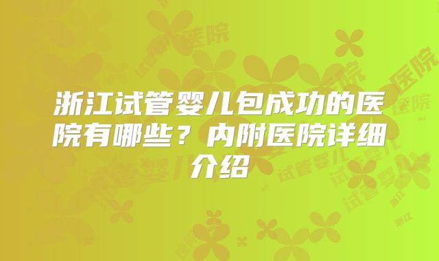 浙江试管婴儿包成功的医院有哪些？内附医院详细介绍