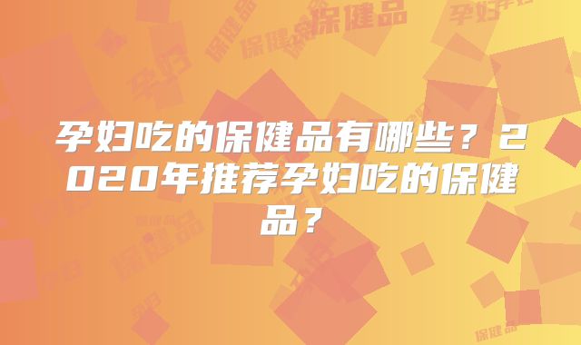 孕妇吃的保健品有哪些？2020年推荐孕妇吃的保健品？