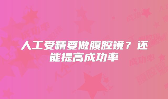 人工受精要做腹腔镜？还能提高成功率