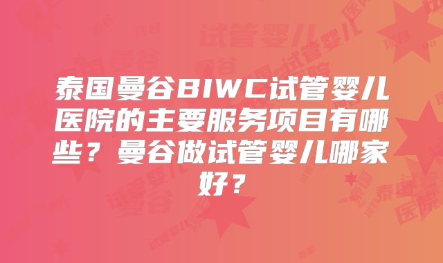 泰国曼谷BIWC试管婴儿医院的主要服务项目有哪些?曼谷做试管婴儿哪家好?