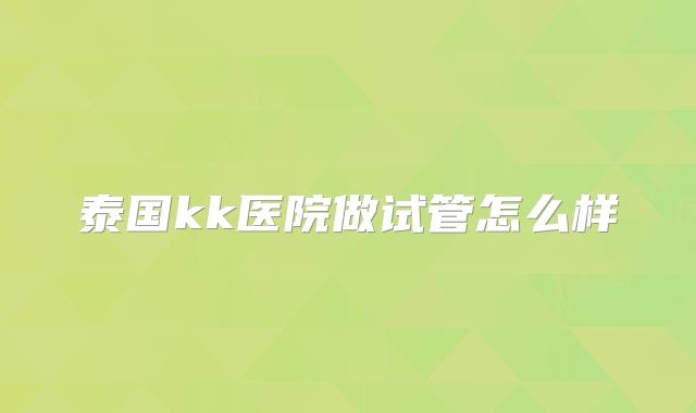 泰国kk医院做试管怎么样