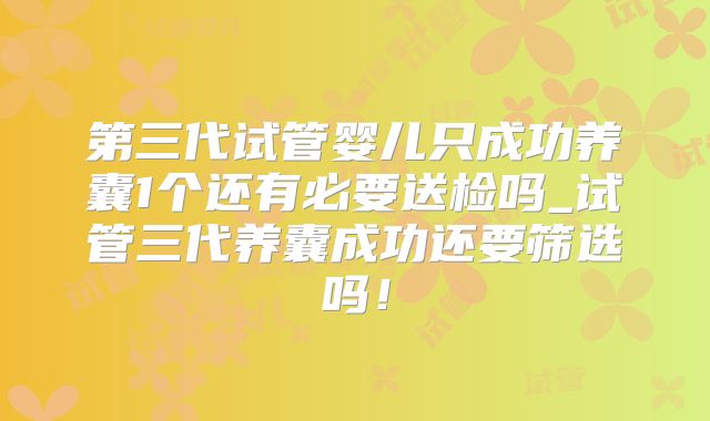 第三代试管婴儿只成功养囊1个还有必要送检吗_试管三代养囊成功还要筛选吗！