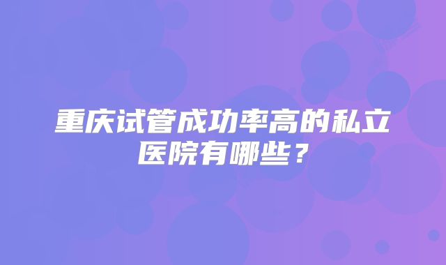 重庆试管成功率高的私立医院有哪些?