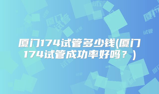 厦门174试管多少钱(厦门174试管成功率好吗？)