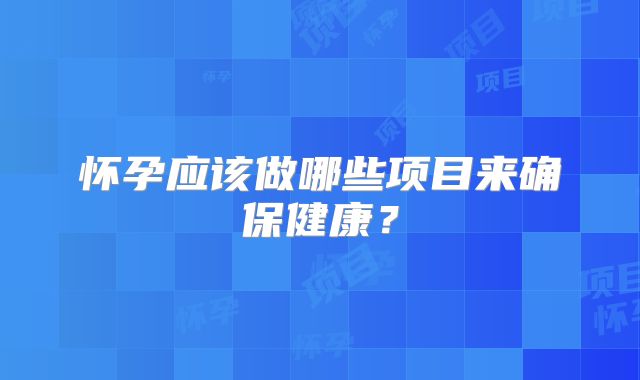 怀孕应该做哪些项目来确保健康？