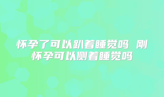怀孕了可以趴着睡觉吗 刚怀孕可以侧着睡觉吗