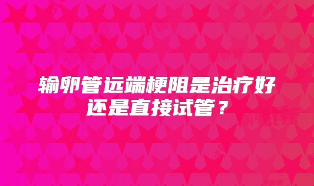 输卵管远端梗阻是治疗好还是直接试管？