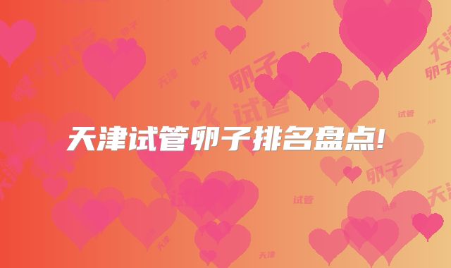 天津试管卵子排名盘点!