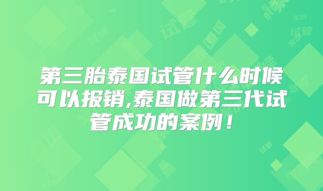第三胎泰国试管什么时候可以报销,泰国做第三代试管成功的案例！