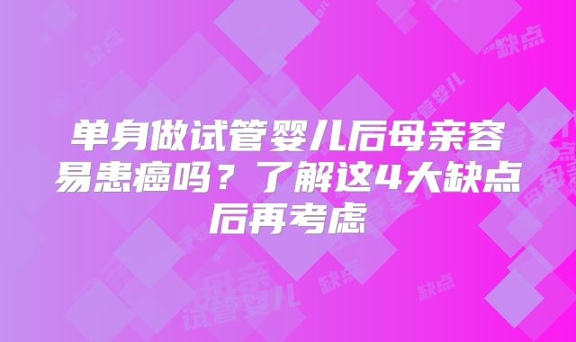 单身做试管婴儿后母亲容易患癌吗？了解这4大缺点后再考虑