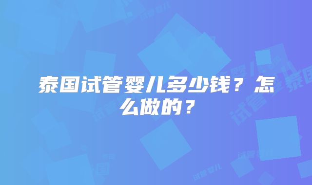 泰国试管婴儿多少钱?怎么做的?