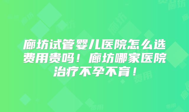 廊坊试管婴儿医院怎么选费用贵吗!廊坊哪家医院治疗不孕不育!