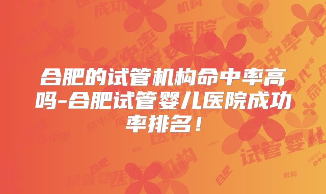 合肥的试管机构命中率高吗-合肥试管婴儿医院成功率排名！
