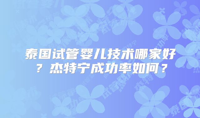 泰国试管婴儿技术哪家好？杰特宁成功率如何？