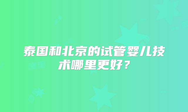 泰国和北京的试管婴儿技术哪里更好？