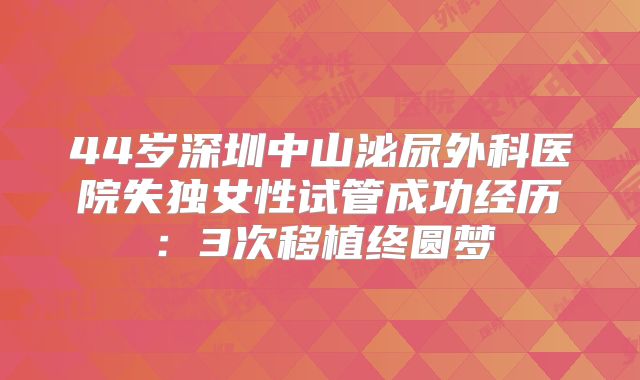 44岁深圳中山泌尿外科医院失独女性试管成功经历：3次移植终圆梦